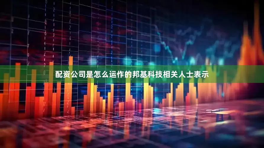 配资公司是怎么运作的邦基科技相关人士表示