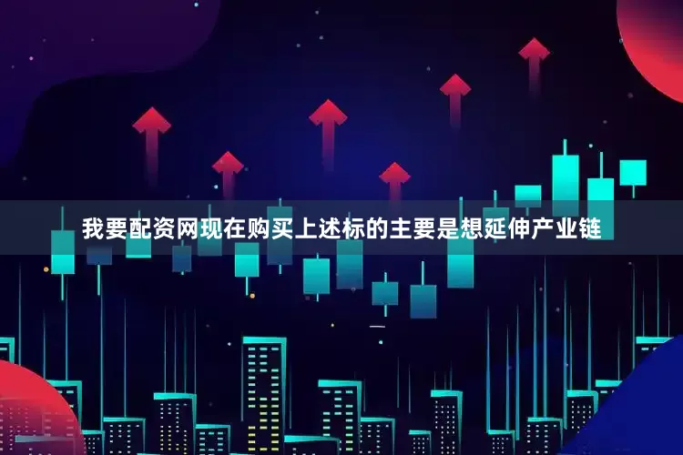 我要配资网现在购买上述标的主要是想延伸产业链