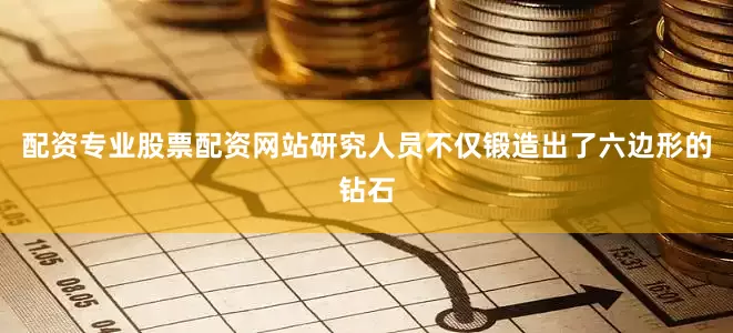 配资专业股票配资网站研究人员不仅锻造出了六边形的钻石
