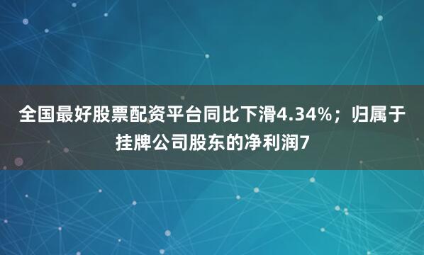 全国最好股票配资平台同比下滑4.34%；归属于挂牌公司股东的净利润7