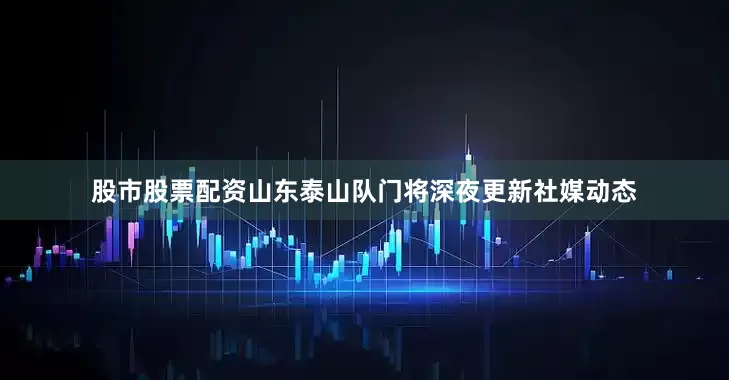 股市股票配资山东泰山队门将深夜更新社媒动态