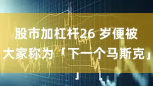 股市加杠杆26 岁便被大家称为「下一个马斯克」