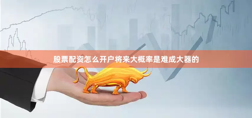 股票配资怎么开户将来大概率是难成大器的