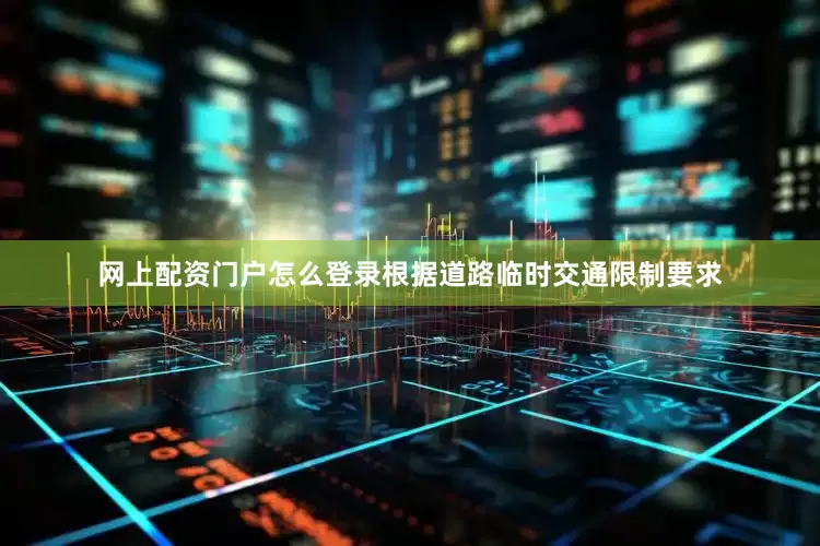 网上配资门户怎么登录根据道路临时交通限制要求
