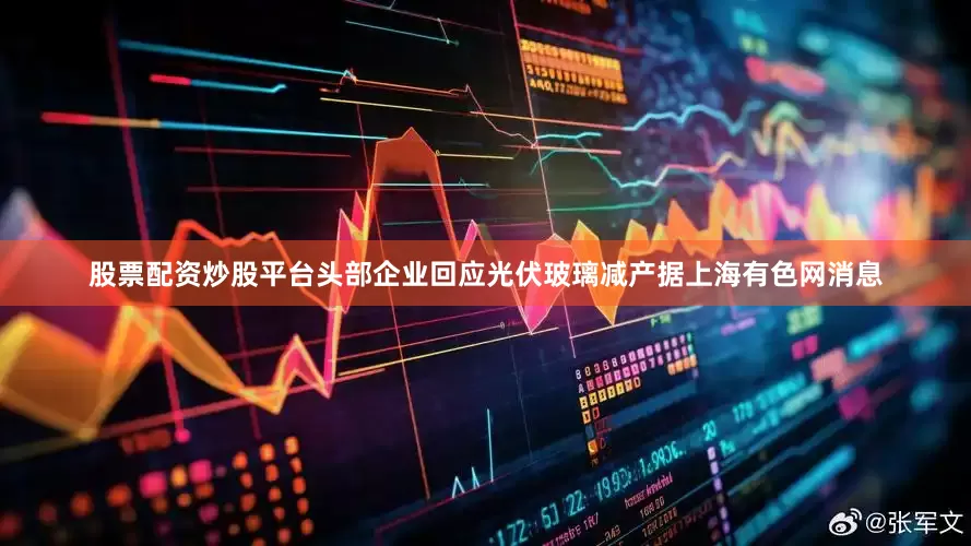 股票配资炒股平台头部企业回应光伏玻璃减产据上海有色网消息