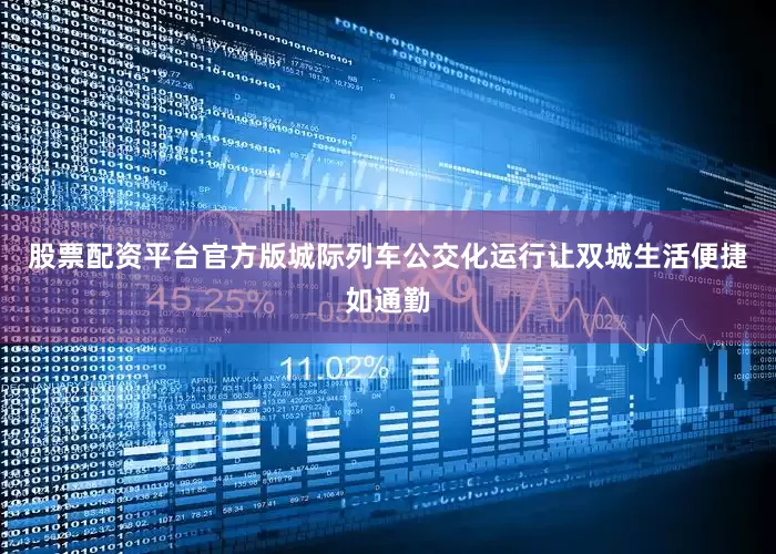 股票配资平台官方版城际列车公交化运行让双城生活便捷如通勤