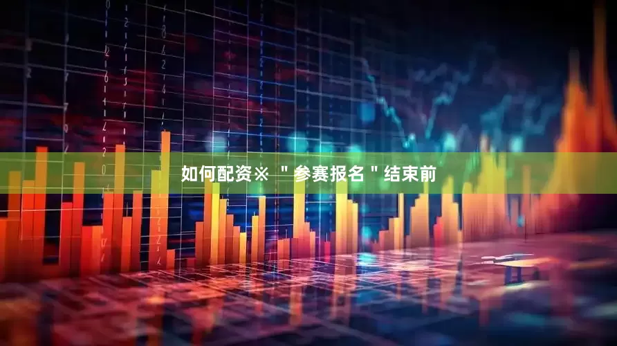 如何配资※ ＂参赛报名＂结束前
