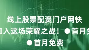 线上股票配资门户网快来加入这场荣耀之战！●首月免费