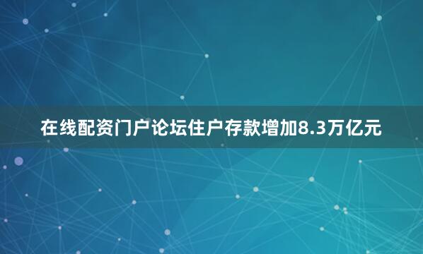 在线配资门户论坛住户存款增加8.3万亿元