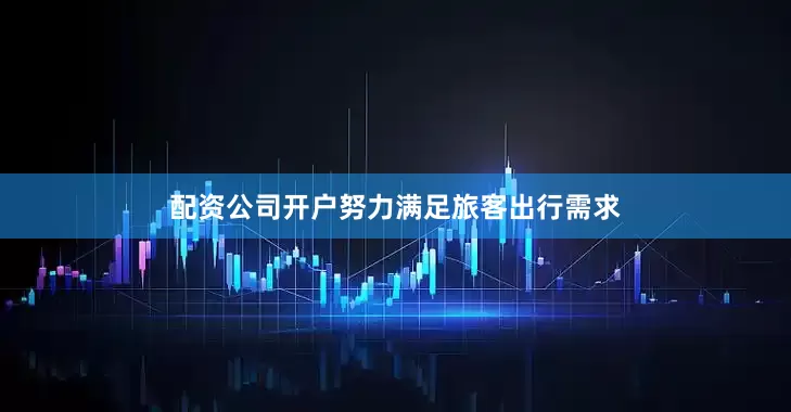 配资公司开户努力满足旅客出行需求