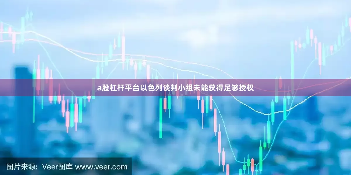 a股杠杆平台以色列谈判小组未能获得足够授权