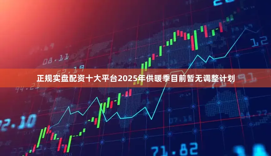 正规实盘配资十大平台2025年供暖季目前暂无调整计划