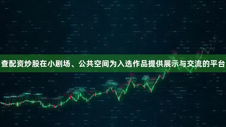 查配资炒股在小剧场、公共空间为入选作品提供展示与交流的平台