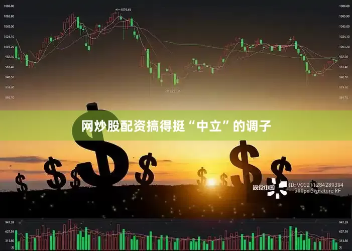 网炒股配资搞得挺“中立”的调子