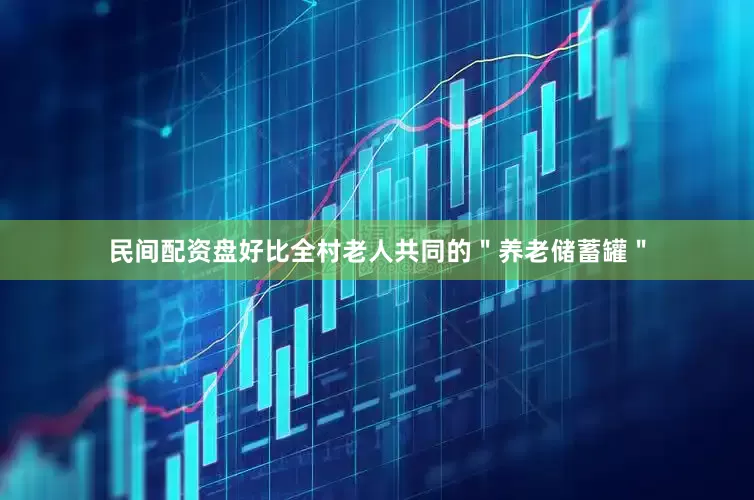 民间配资盘好比全村老人共同的＂养老储蓄罐＂