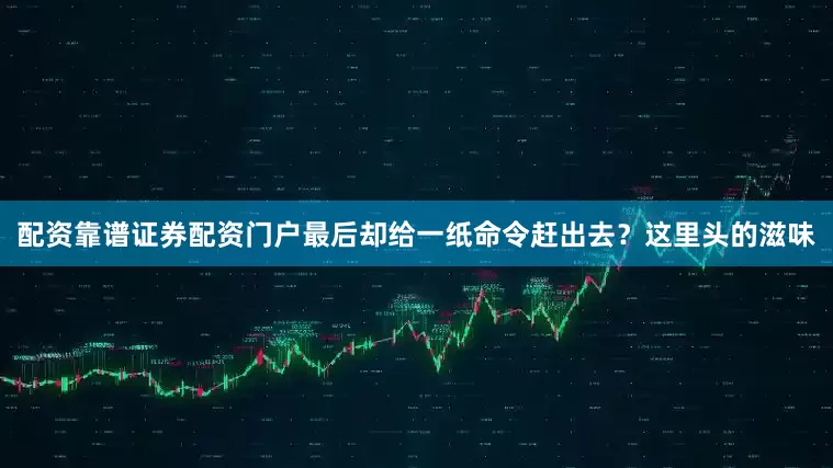 配资靠谱证券配资门户最后却给一纸命令赶出去？这里头的滋味