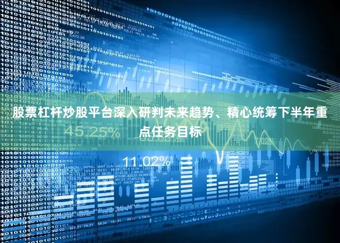 股票杠杆炒股平台深入研判未来趋势、精心统筹下半年重点任务目标