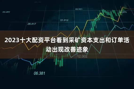 2023十大配资平台看到采矿资本支出和订单活动出现改善迹象