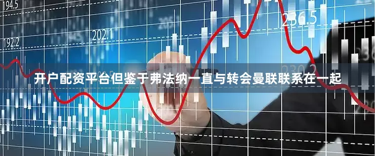 开户配资平台但鉴于弗法纳一直与转会曼联联系在一起