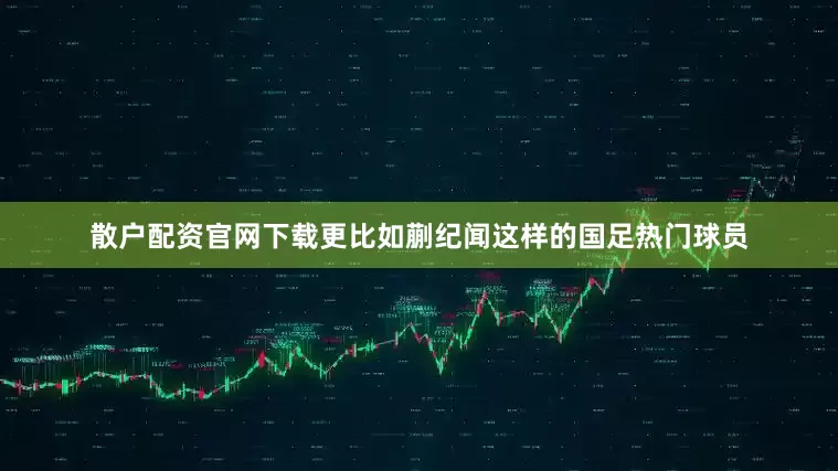 散户配资官网下载更比如蒯纪闻这样的国足热门球员