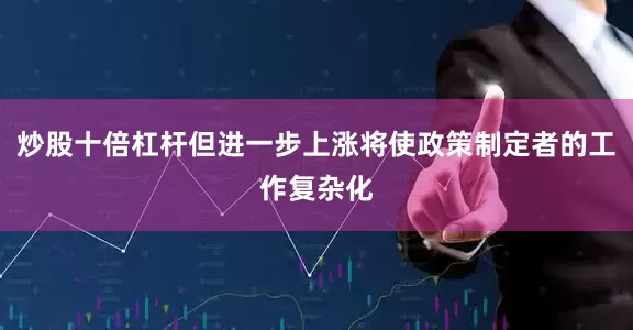 炒股十倍杠杆但进一步上涨将使政策制定者的工作复杂化