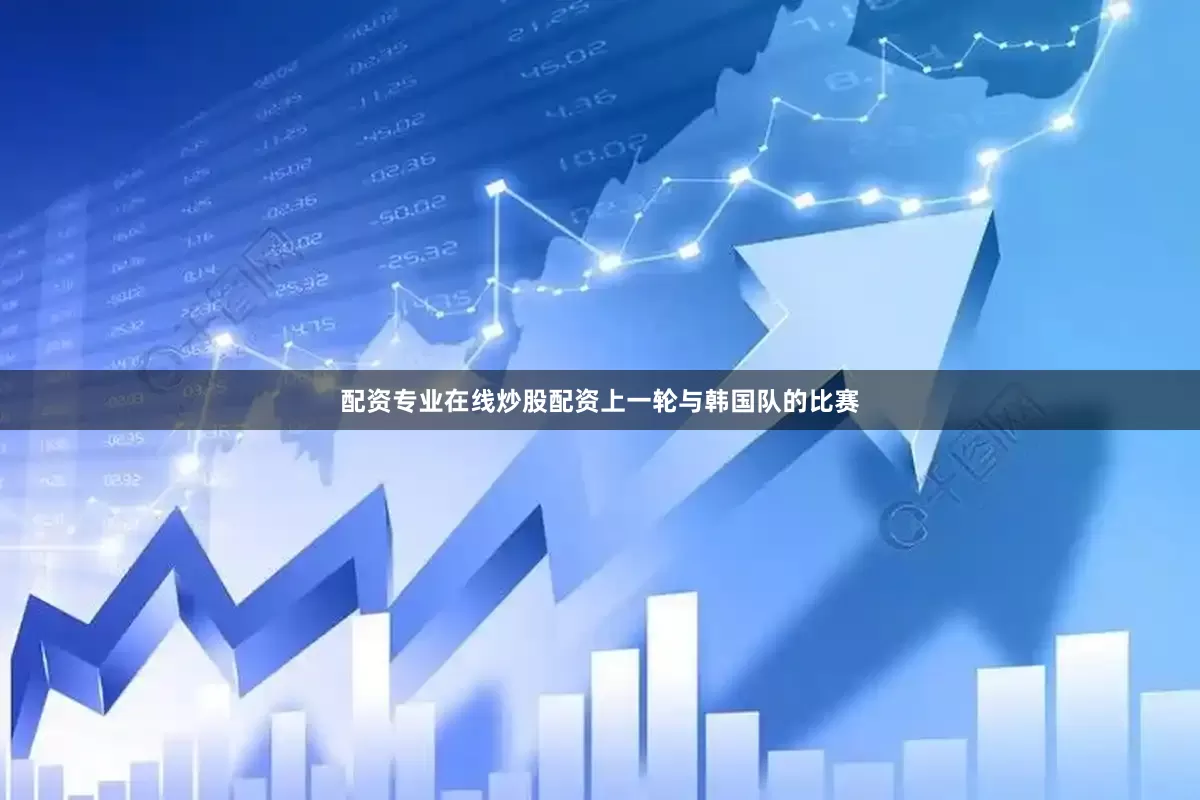 配资专业在线炒股配资上一轮与韩国队的比赛