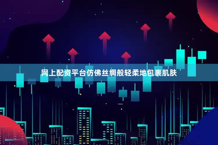 网上配资平台仿佛丝绸般轻柔地包裹肌肤