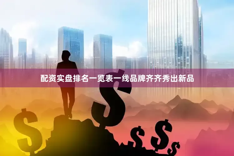 配资实盘排名一览表一线品牌齐齐秀出新品
