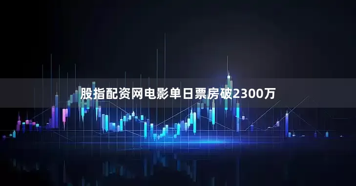 股指配资网电影单日票房破2300万
