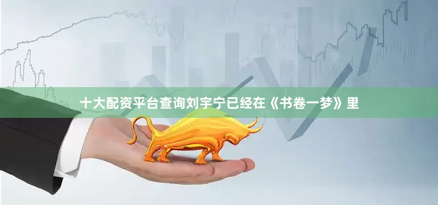 十大配资平台查询刘宇宁已经在《书卷一梦》里