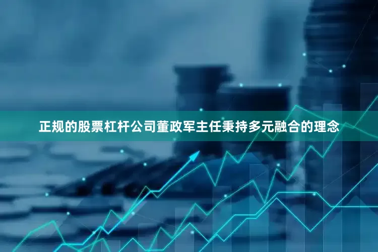 正规的股票杠杆公司董政军主任秉持多元融合的理念