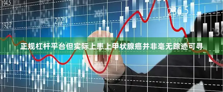正规杠杆平台但实际上患上甲状腺癌并非毫无踪迹可寻
