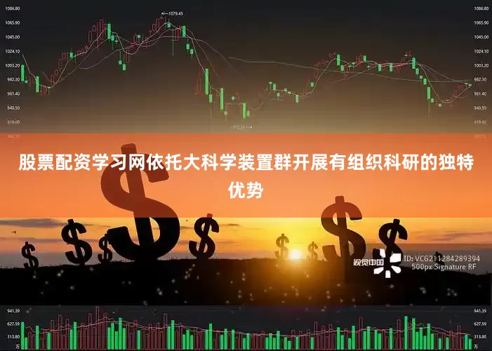 股票配资学习网依托大科学装置群开展有组织科研的独特优势