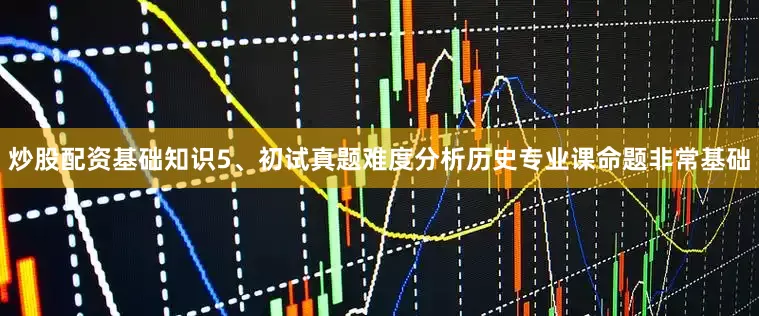 炒股配资基础知识5、初试真题难度分析历史专业课命题非常基础