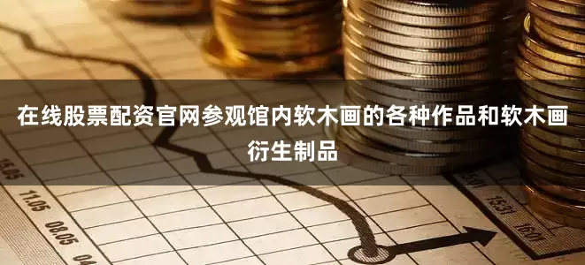 在线股票配资官网参观馆内软木画的各种作品和软木画衍生制品