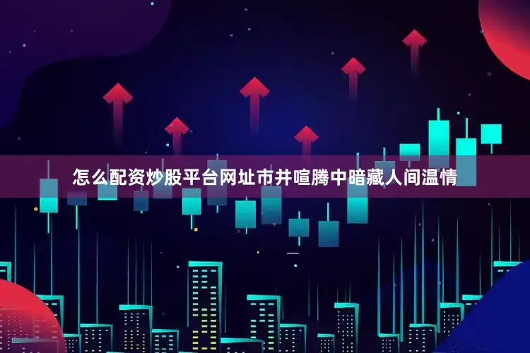 怎么配资炒股平台网址市井喧腾中暗藏人间温情