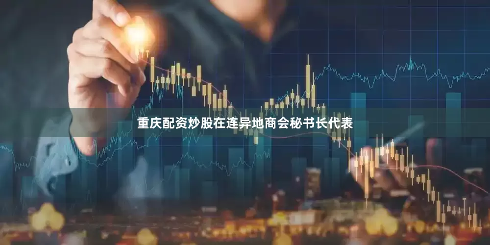 重庆配资炒股在连异地商会秘书长代表