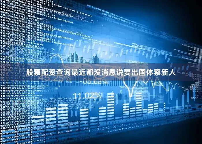 股票配资查询最近都没消息说要出国体察新人