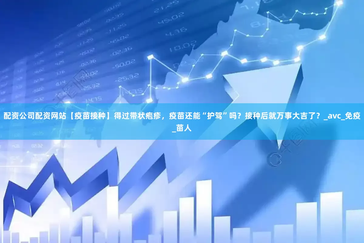 配资公司配资网站【疫苗接种】得过带状疱疹，疫苗还能“护驾”吗？接种后就万事大吉了？_avc_免疫_苗人
