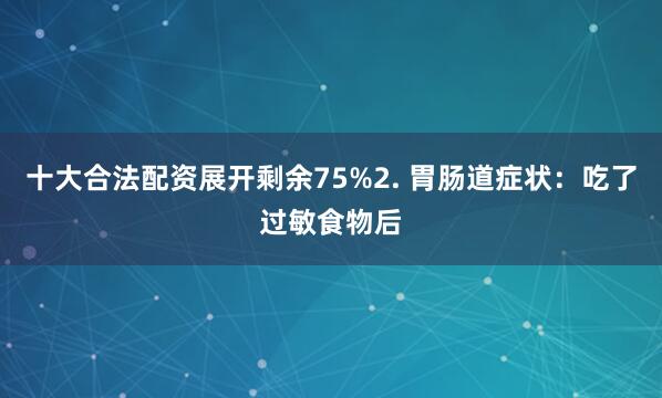 十大合法配资展开剩余75%2. 胃肠道症状：吃了过敏食物后