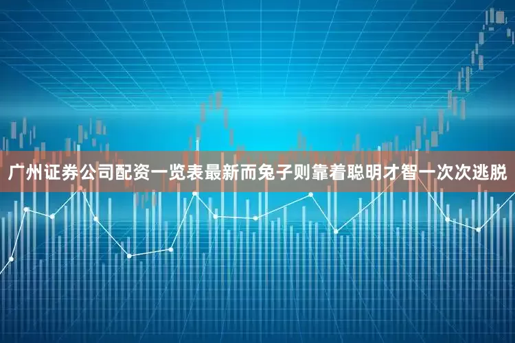 广州证券公司配资一览表最新而兔子则靠着聪明才智一次次逃脱