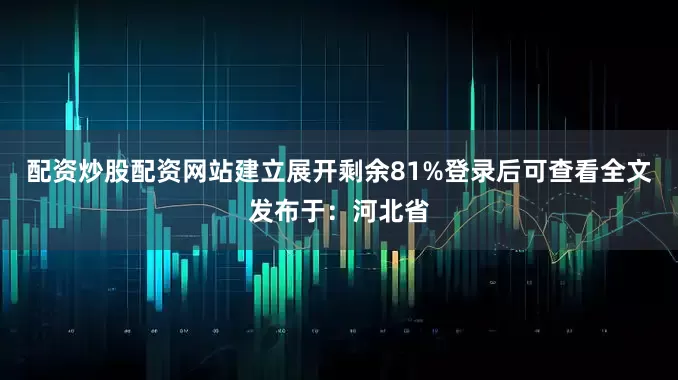 配资炒股配资网站建立展开剩余81%登录后可查看全文发布于：河北省