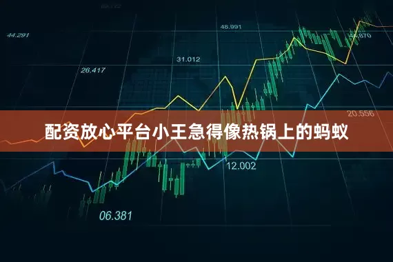 配资放心平台小王急得像热锅上的蚂蚁