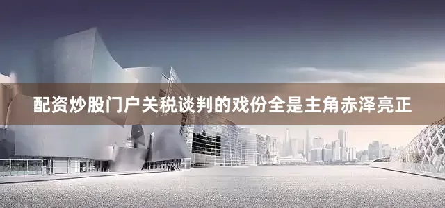 配资炒股门户关税谈判的戏份全是主角赤泽亮正