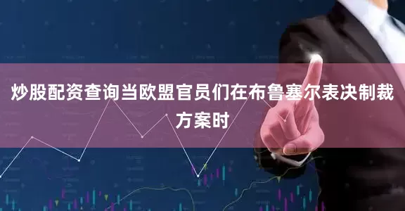 炒股配资查询当欧盟官员们在布鲁塞尔表决制裁方案时