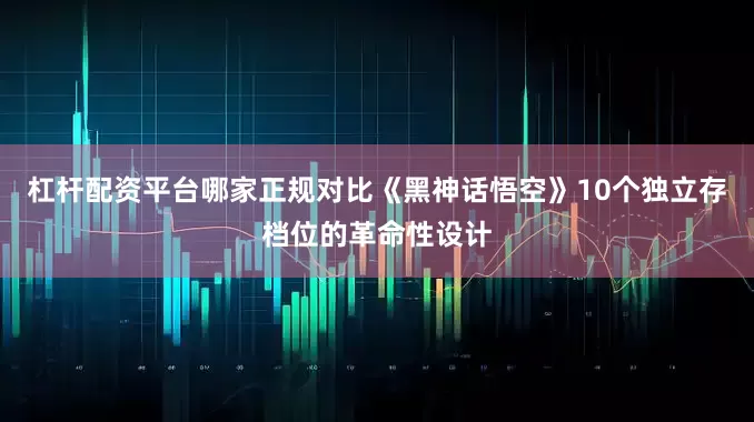 杠杆配资平台哪家正规对比《黑神话悟空》10个独立存档位的革命性设计