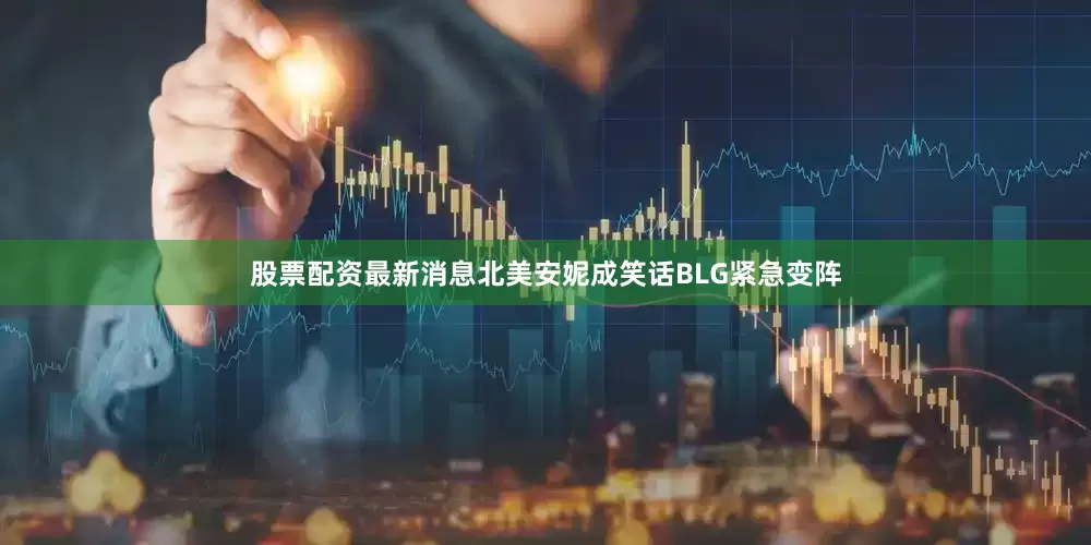股票配资最新消息北美安妮成笑话BLG紧急变阵