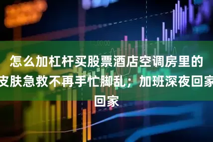 怎么加杠杆买股票酒店空调房里的皮肤急救不再手忙脚乱；加班深夜回家