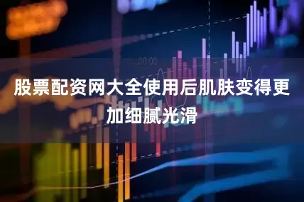 股票配资网大全使用后肌肤变得更加细腻光滑