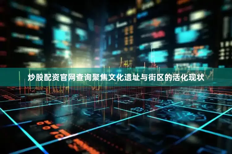 炒股配资官网查询聚焦文化遗址与街区的活化现状